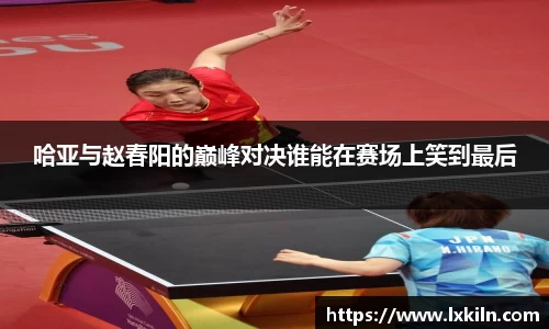 哈亚与赵春阳的巅峰对决谁能在赛场上笑到最后