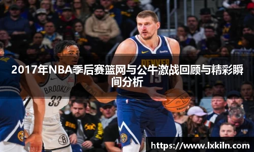 2017年NBA季后赛篮网与公牛激战回顾与精彩瞬间分析
